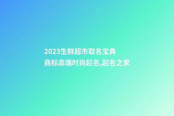 2023生鲜超市取名宝典 商标高端时尚起名,起名之家-第1张-店铺起名-玄机派